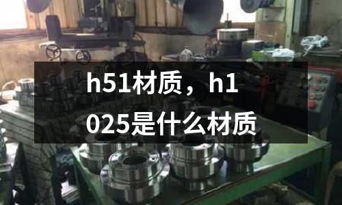 h51材質，h1025是什么材質