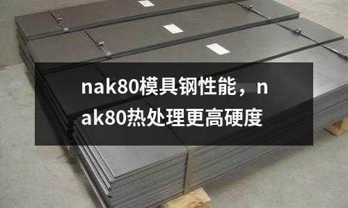 nak80模具鋼性能，nak80熱處理更高硬度