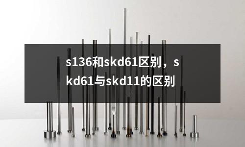 s136和skd61區別，skd61與skd11的區別