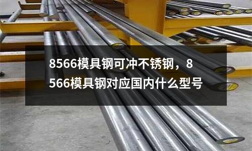 8566模具鋼可沖不銹鋼，8566模具鋼對應國內什么型號