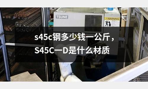 s45c鋼多少錢一公斤，S45C一D是什么材質(zhì)