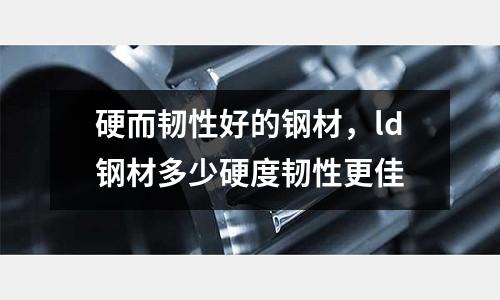 硬而韌性好的鋼材，ld鋼材多少硬度韌性更佳