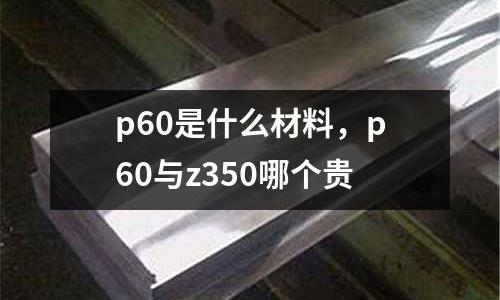 p60是什么材料，p60與z350哪個貴