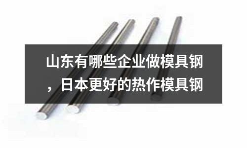 山東有哪些企業做模具鋼，日本更好的熱作模具鋼