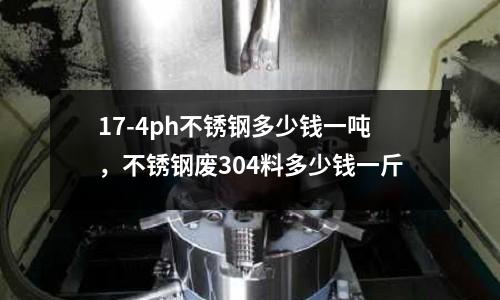 17-4ph不銹鋼多少錢一噸，不銹鋼廢304料多少錢一斤