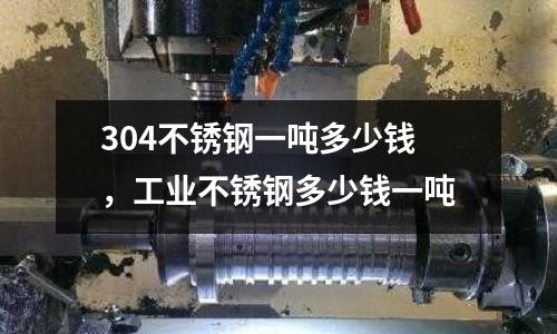 304不銹鋼一噸多少錢(qián)，工業(yè)不銹鋼多少錢(qián)一噸