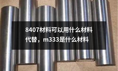 8407材料可以用什么材料代替，m333是什么材料