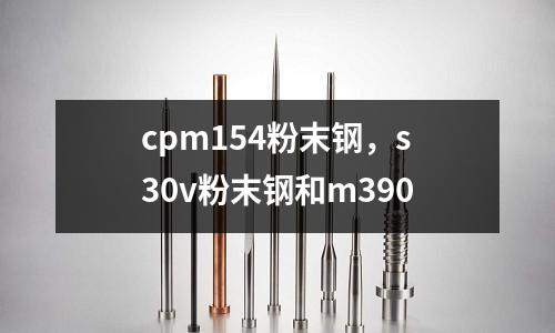 cpm154粉末鋼，s30v粉末鋼和m390