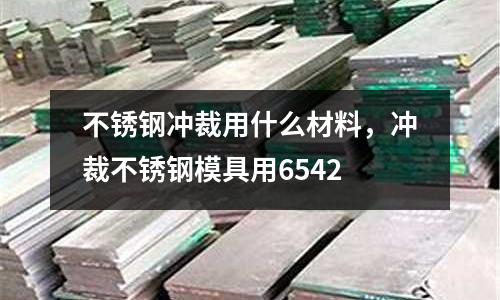 不銹鋼沖裁用什么材料，沖裁不銹鋼模具用6542