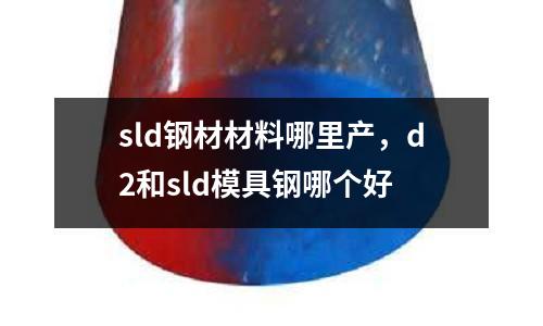 sld鋼材材料哪里產(chǎn)，d2和sld模具鋼哪個好