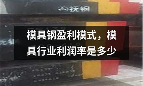 模具鋼盈利模式，模具行業(yè)利潤率是多少