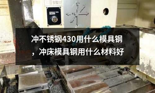 沖不銹鋼430用什么模具鋼，沖床模具鋼用什么材料好