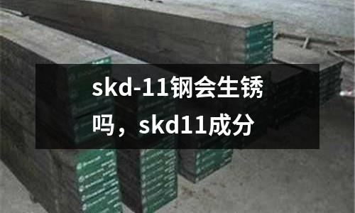 skd-11鋼會生銹嗎，skd11成分