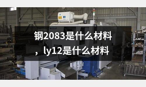 鋼2083是什么材料，ly12是什么材料