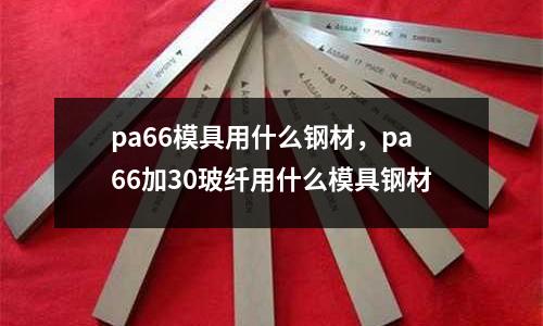 pa66模具用什么鋼材，pa66加30玻纖用什么模具鋼材