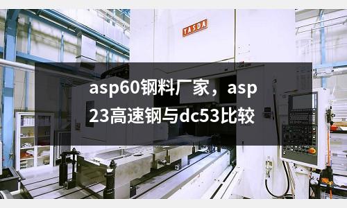 asp60鋼料廠家，asp23高速鋼與dc53比較