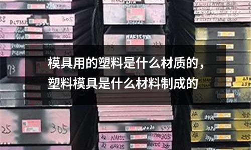 模具用的塑料是什么材質(zhì)的，塑料模具是什么材料制成的