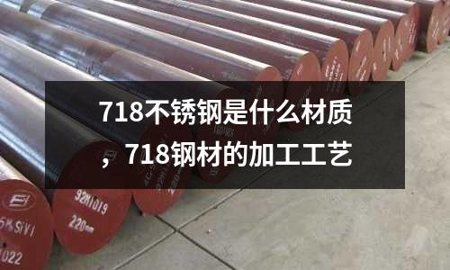 718不銹鋼是什么材質(zhì)，718鋼材的加工工藝