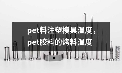 pet料注塑模具溫度，pet膠料的烤料溫度