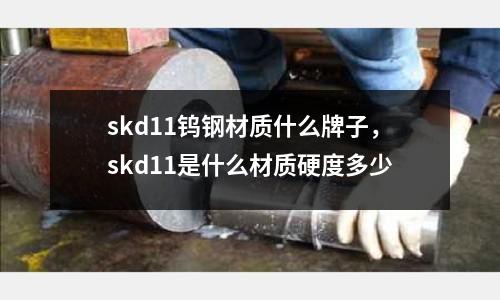 skd11鎢鋼材質(zhì)什么牌子，skd11是什么材質(zhì)硬度多少