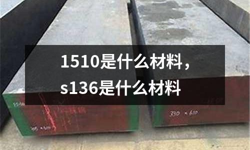 1510是什么材料，s136是什么材料