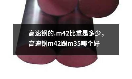 高速鋼的.m42比重是多少，高速鋼m42跟m35哪個好