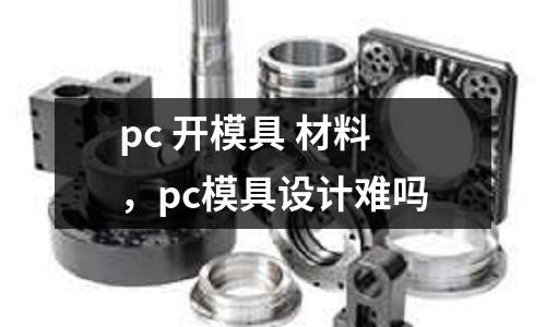 pc 開模具 材料，pc模具設計難嗎