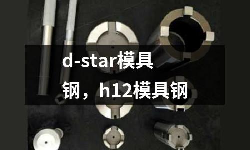 d-star模具鋼，h12模具鋼