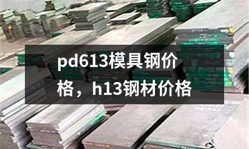 pd613模具鋼價格，h13鋼材價格