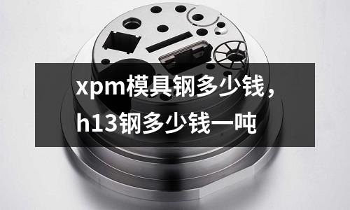 xpm模具鋼多少錢，h13鋼多少錢一噸