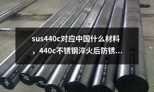 sus440c對應中國什么材料，440c不銹鋼淬火后防銹嗎