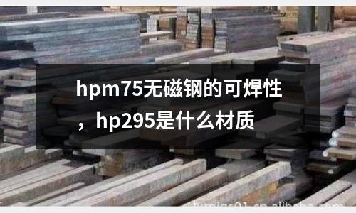 hpm75無磁鋼的可焊性，hp295是什么材質