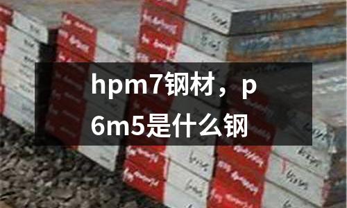 hpm7鋼材，p6m5是什么鋼