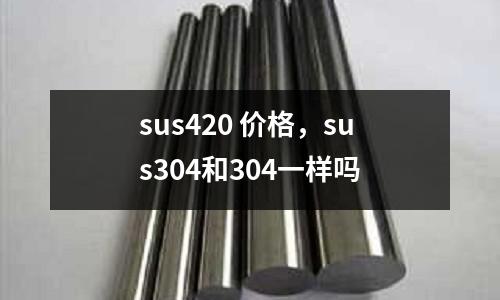 sus420 價(jià)格，sus304和304一樣嗎