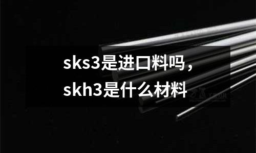 sks3是進(jìn)口料嗎，skh3是什么材料