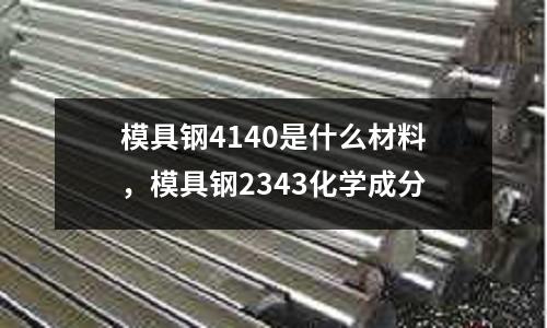 模具鋼4140是什么材料，模具鋼2343化學成分