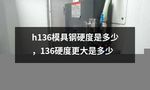 h136模具鋼硬度是多少，136硬度更大是多少