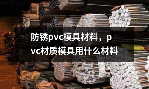 防銹pvc模具材料，pvc材質模具用什么材料