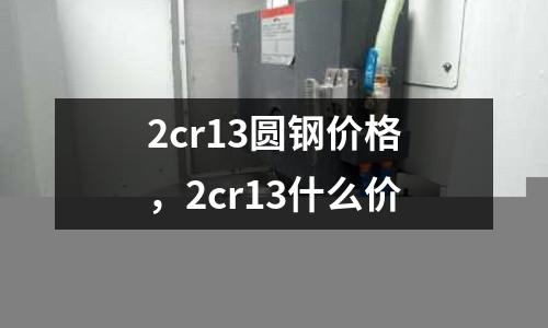 2cr13圓鋼價格，2cr13什么價