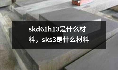 skd61h13是什么材料，sks3是什么材料