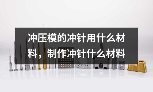 沖壓模的沖針用什么材料，制作沖針什么材料