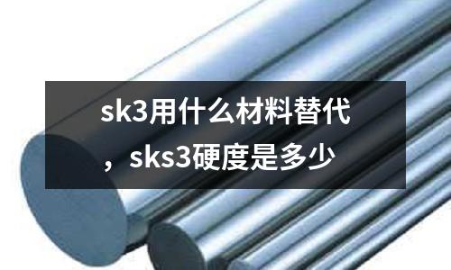 sk3用什么材料替代，sks3硬度是多少