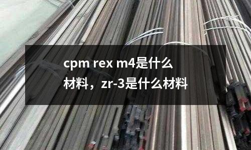 cpm rex m4是什么材料，zr-3是什么材料