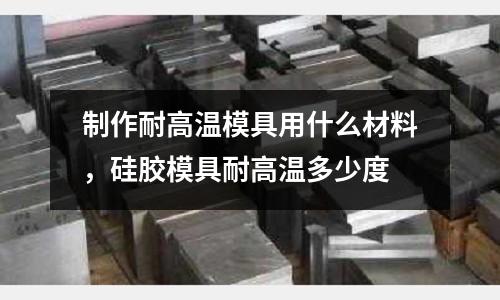 制作耐高溫模具用什么材料，硅膠模具耐高溫多少度