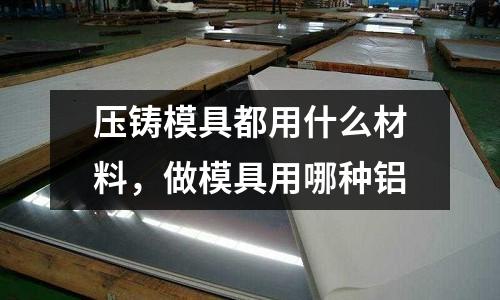 壓鑄模具都用什么材料，做模具用哪種鋁