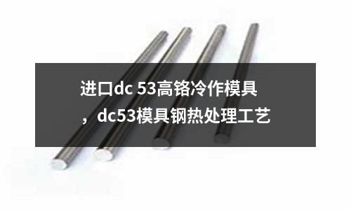 進(jìn)口dc 53高鉻冷作模具，dc53模具鋼熱處理工藝