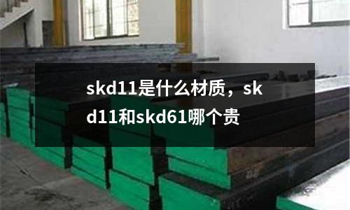 skd11是什么材質(zhì)，skd11和skd61哪個貴