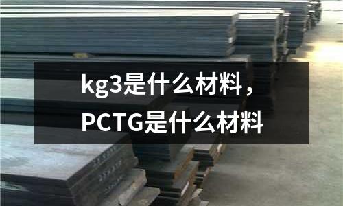 kg3是什么材料，PCTG是什么材料