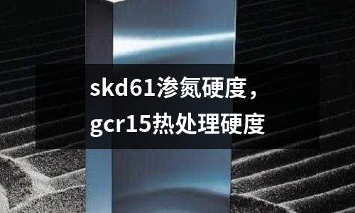 skd61滲氮硬度，gcr15熱處理硬度