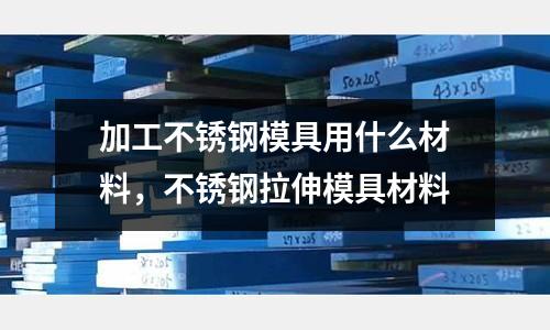 加工不銹鋼模具用什么材料，不銹鋼拉伸模具材料